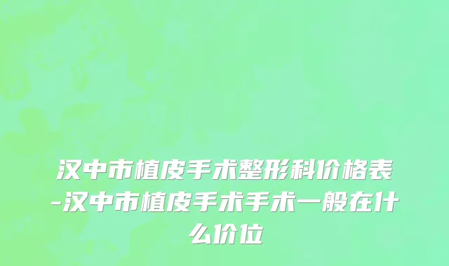 汉中市植皮手术整形科价格表-汉中市植皮手术手术一般在什么价位