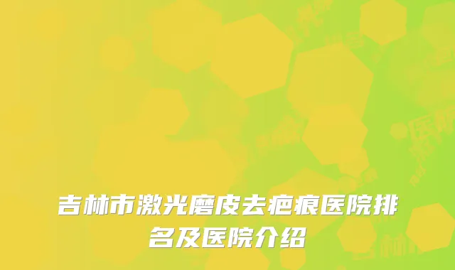 吉林市激光磨皮去疤痕医院排名及医院介绍