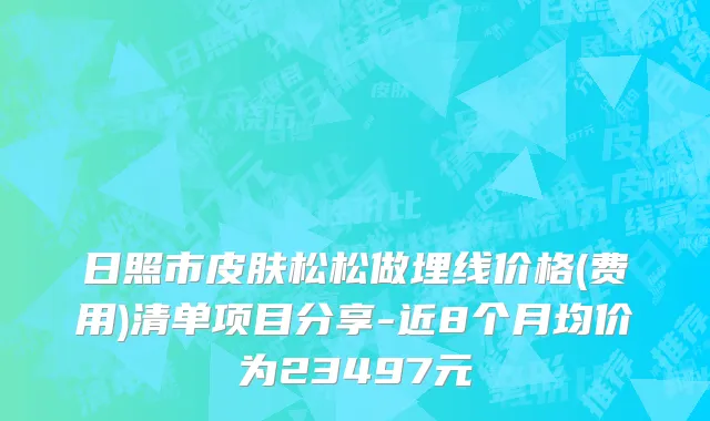日照市皮肤松松做埋线价格(费用)清单项目分享-近8个月均价为23497元