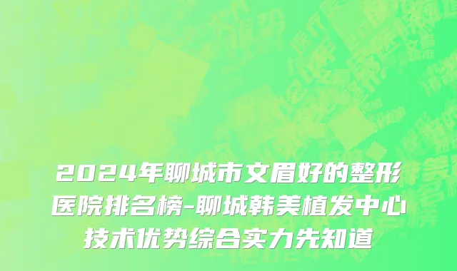 2024年聊城市文眉好的整形医院排名榜-聊城韩美植发中心技术优势综合实力先知道