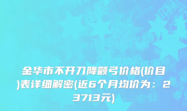 金华市不开刀降颧弓价格(价目)表详细解密(近6个月均价为：23713元)