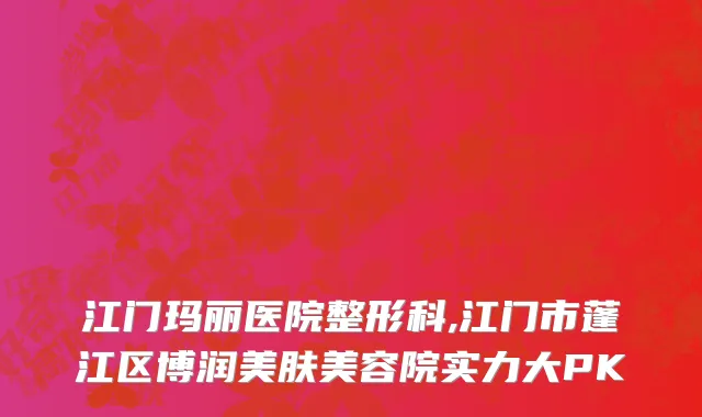 江门玛丽医院整形科,江门市蓬江区博润美肤美容院实力大PK