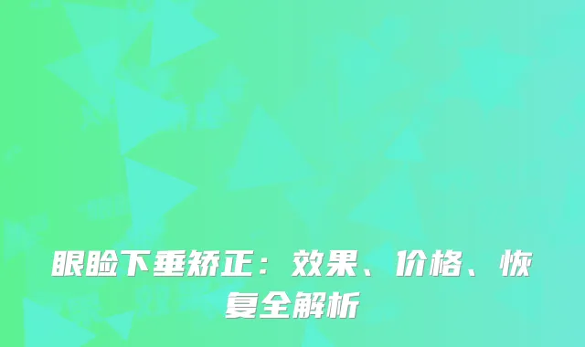 眼睑下垂矫正：效果、价格、恢复全解析