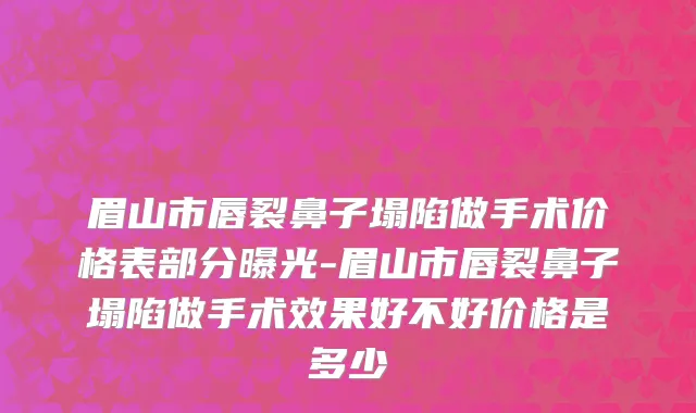 眉山市唇裂鼻子塌陷做手术价格表部分曝光-眉山市唇裂鼻子塌陷做手术效果好不好价格是多少