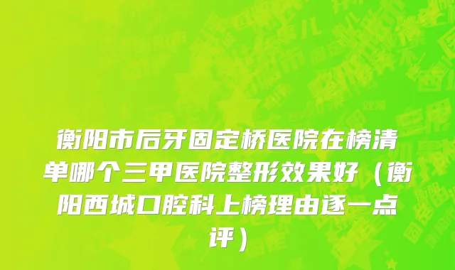 衡阳市后牙固定桥医院在榜清单哪个三甲医院整形效果好（衡阳西城口腔科上榜理由逐一点评）