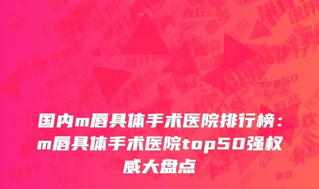 国内m唇具体手术医院排行榜：m唇具体手术医院top50强权威大盘点