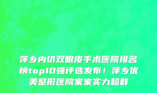 萍乡内切双眼皮手术医院排名榜top10强评选发布!萍乡优美整形医院家家实力超群