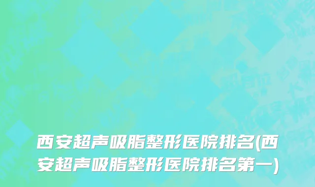 西安超声吸脂整形医院排名(西安超声吸脂整形医院排名第一)
