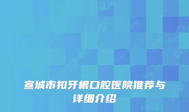 宣城市扣牙根口腔医院推荐与详细介绍