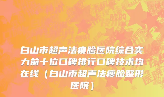 白山市超声法瘦脸医院综合实力前十位口碑排行口碑技术均在线（白山市超声法瘦脸整形医院）