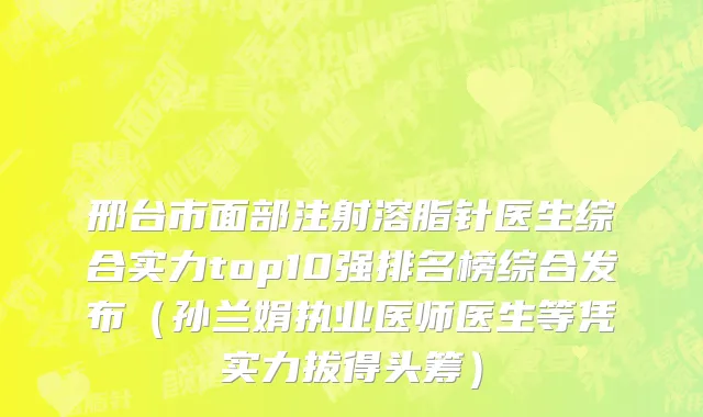 邢台市面部注射溶脂针医生综合实力top10强排名榜综合发布（孙兰娟执业医师医生等凭实力拔得头筹）