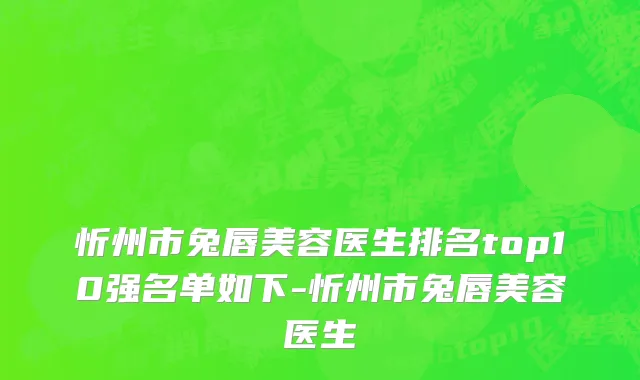 忻州市兔唇美容医生排名top10强名单如下-忻州市兔唇美容医生