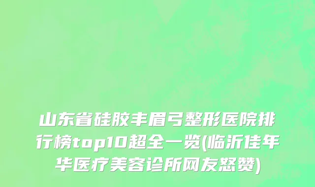 山东省硅胶丰眉弓整形医院排行榜top10超全一览(临沂佳年华医疗美容诊所网友怒赞)