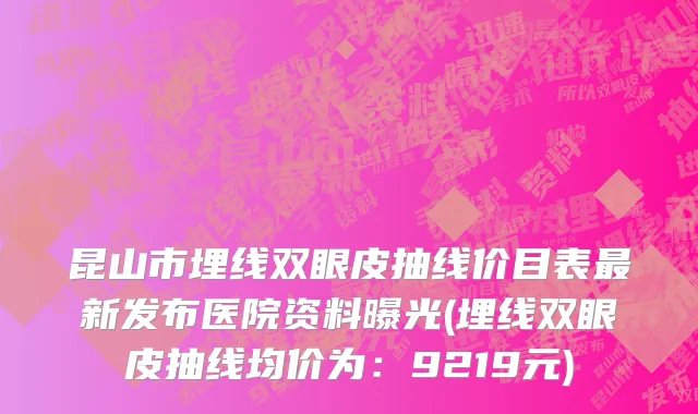 昆山市埋线双眼皮抽线价目表最新发布医院资料曝光(埋线双眼皮抽线均价为：9219元)
