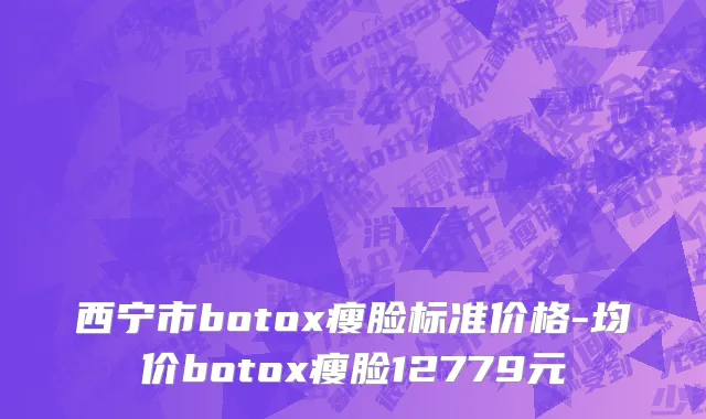 西宁市botox瘦脸标准价格-均价botox瘦脸12779元