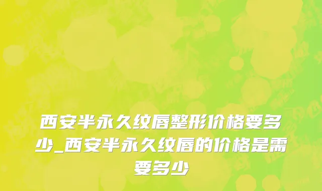 西安半永久纹唇整形价格要多少_西安半永久纹唇的价格是需要多少