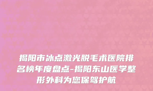 揭阳市冰点激光脱毛术医院排名榜年度盘点-揭阳东山医学整形外科为您保驾护航