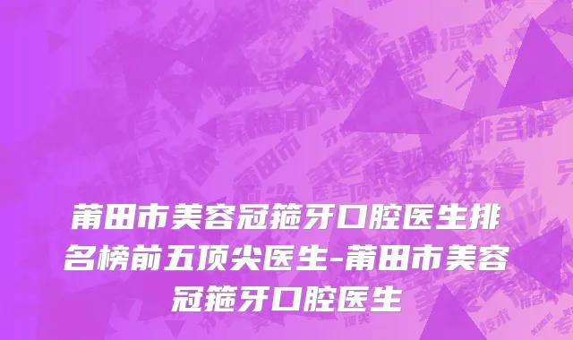 莆田市美容冠箍牙口腔医生排名榜前五顶尖医生-莆田市美容冠箍牙口腔医生