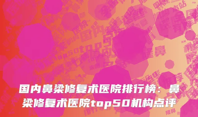 国内鼻梁修复术医院排行榜：鼻梁修复术医院top50机构点评