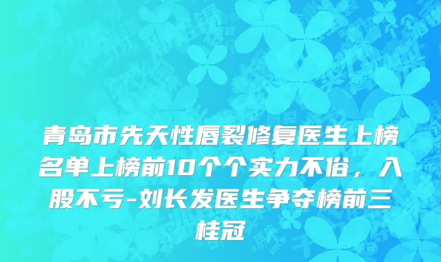 青岛市先天性唇裂修复医生上榜名单上榜前10个个实力不俗，入股不亏-刘长发医生争夺榜前三桂冠