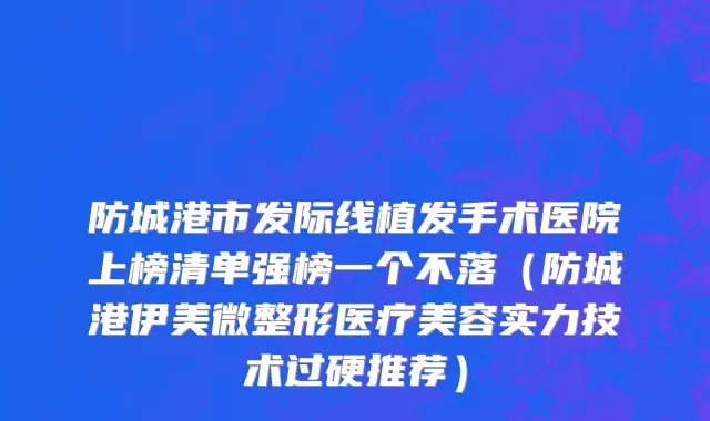 防城港市发际线植发手术医院上榜清单强榜一个不落（防城港伊美微整形医疗美容实力技术过硬推荐）