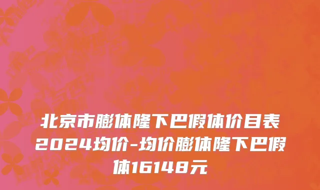 北京市膨体隆下巴假体价目表2024均价-均价膨体隆下巴假体16148元