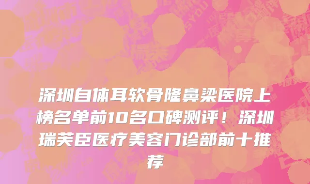深圳自体耳软骨隆鼻梁医院上榜名单前10名口碑测评!深圳瑞芙臣医疗美容门诊部前十推荐