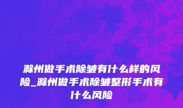 滁州做手术除皱有什么样的风险_滁州做手术除皱整形手术有什么风险