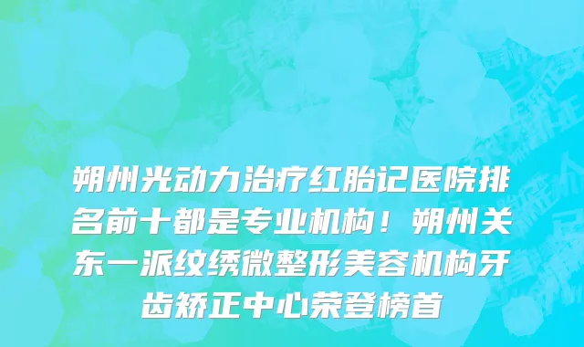 朔州光动力治疗红胎记医院排名前十都是专业机构!朔州关东一派纹绣微整形美容机构牙齿矫正中心荣登榜首