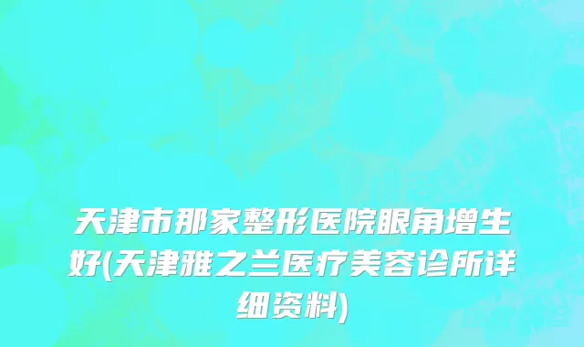 天津市那家整形医院眼角增生好(天津雅之兰医疗美容诊所详细资料)