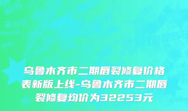 乌鲁木齐市二期唇裂修复价格表新版上线-乌鲁木齐市二期唇裂修复均价为32253元