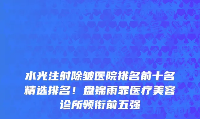水光注射除皱医院排名前十名精选排名!盘锦雨霏医疗美容诊所领衔前五强