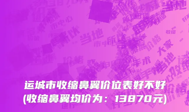 运城市收缩鼻翼价位表好不好(收缩鼻翼均价为：13870元)
