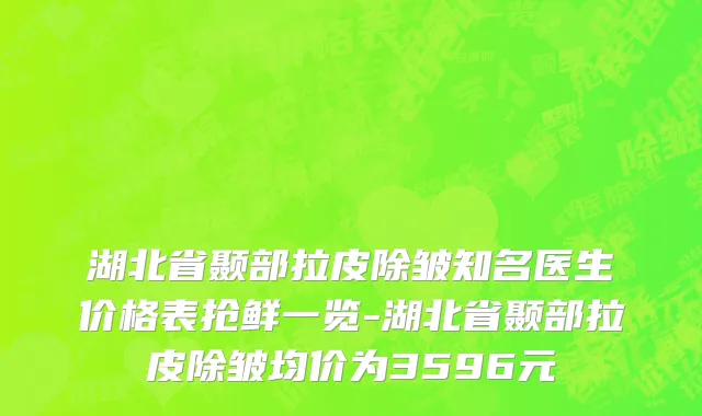湖北省颞部拉皮除皱知名医生价格表抢鲜一览-湖北省颞部拉皮除皱均价为3596元