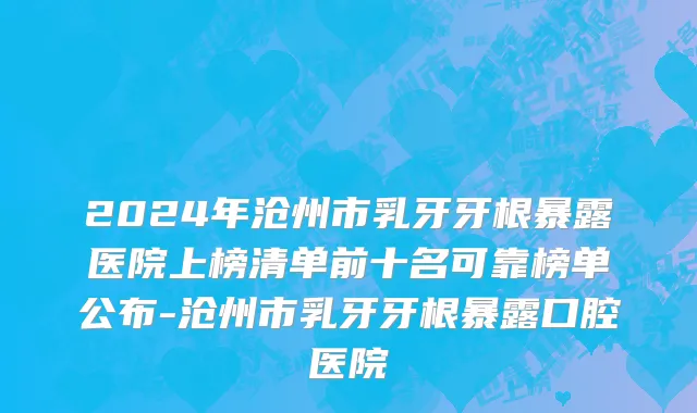 2024年沧州市乳牙牙根暴露医院上榜清单前十名可靠榜单公布-沧州市乳牙牙根暴露口腔医院