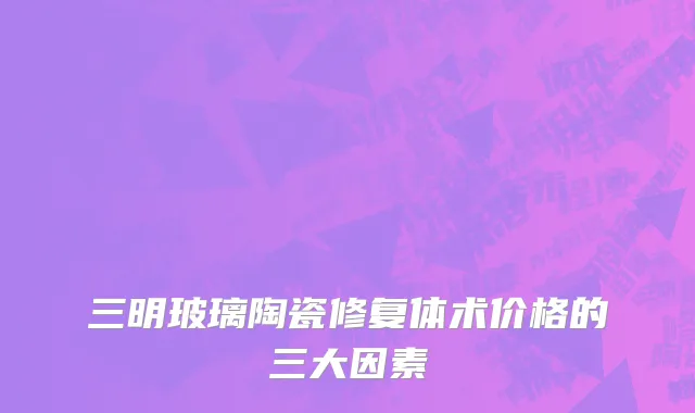 三明玻璃陶瓷修复体术价格的三大因素