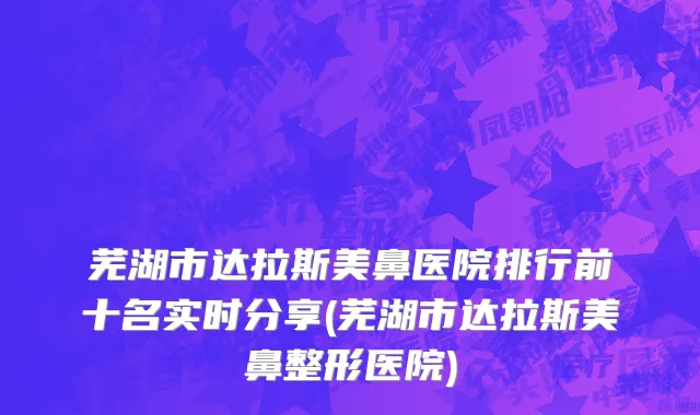 芜湖市达拉斯美鼻医院排行前十名实时分享(芜湖市达拉斯美鼻整形医院)
