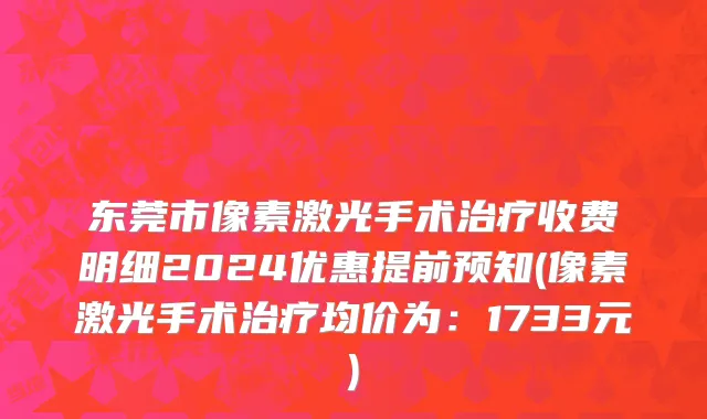 东莞市像素激光手术治疗收费明细2024优惠提前预知(像素激光手术治疗均价为：1733元)