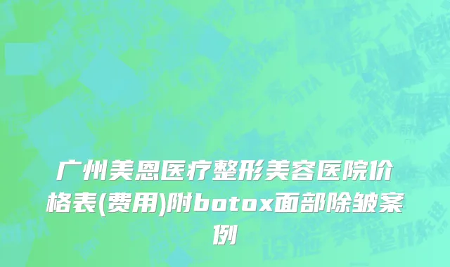 广州美恩医疗整形美容医院价格表(费用)附botox面部除皱案例