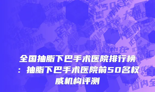 全国抽脂下巴手术医院排行榜：抽脂下巴手术医院前50名权威机构评测