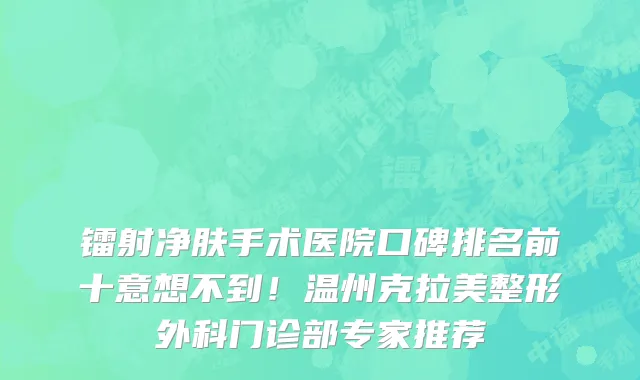 镭射净肤手术医院口碑排名前十意想不到!温州克拉美整形外科门诊部专家推荐