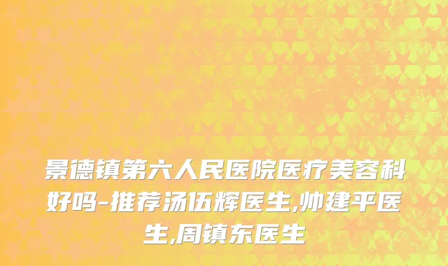 景德镇第六人民医院医疗美容科好吗-推荐汤伍辉医生,帅建平医生,周镇东医生