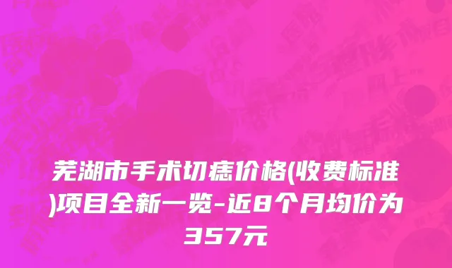 芜湖市手术切痣价格(收费标准)项目全新一览-近8个月均价为357元