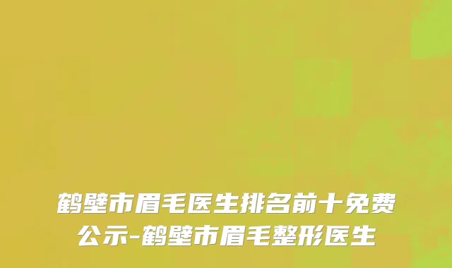 鹤壁市眉毛医生排名前十免费公示-鹤壁市眉毛整形医生