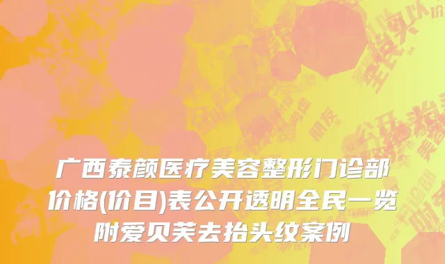 广西泰颜医疗美容整形门诊部价格(价目)表公开透明全民一览附爱贝芙去抬头纹案例