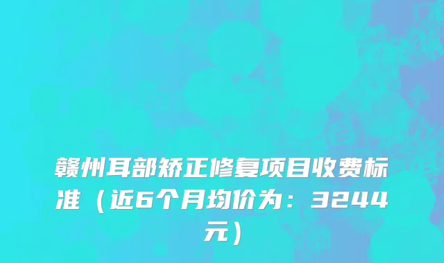 赣州耳部矫正修复项目收费标准(近6个月均价为:3244元)