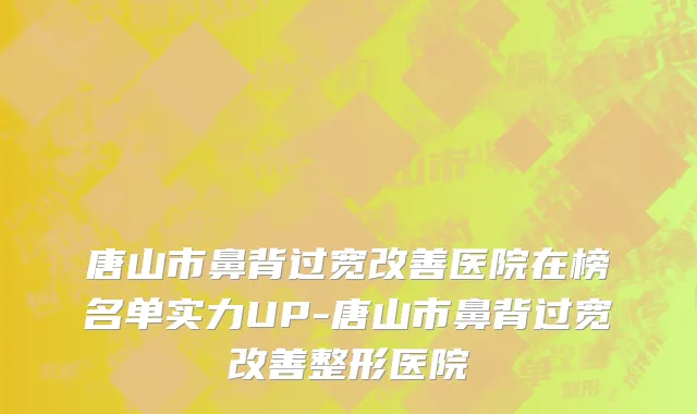 唐山市鼻背过宽改善医院在榜名单实力UP-唐山市鼻背过宽改善整形医院