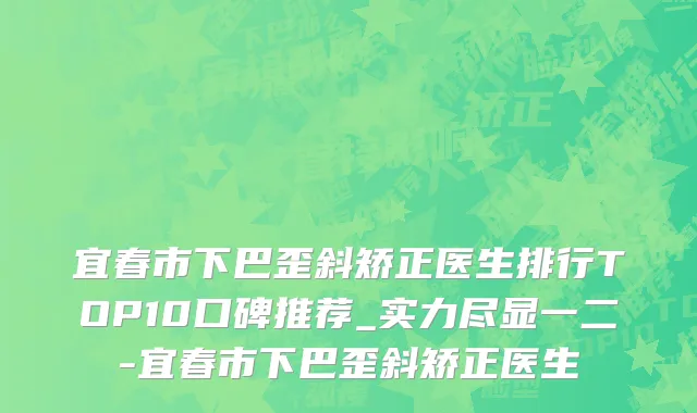 宜春市下巴歪斜矫正医生排行TOP10口碑推荐_实力尽显一二-宜春市下巴歪斜矫正医生