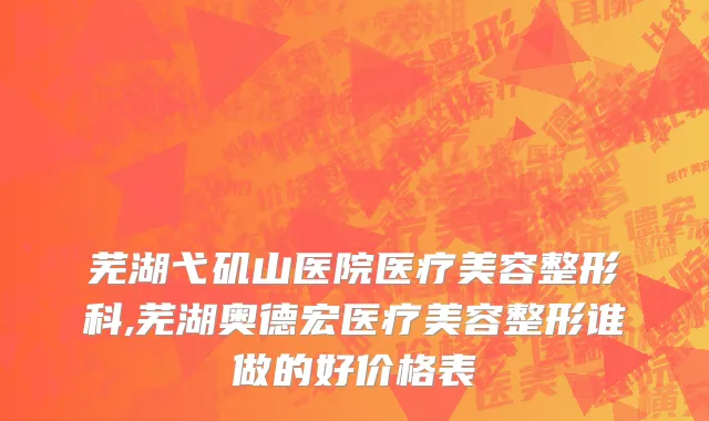 芜湖弋矶山医院医疗美容整形科,芜湖奥德宏医疗美容整形谁做的好价格表
