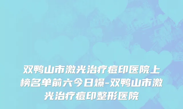 双鸭山市激光治疗痘印医院上榜名单前六今日爆-双鸭山市激光治疗痘印整形医院